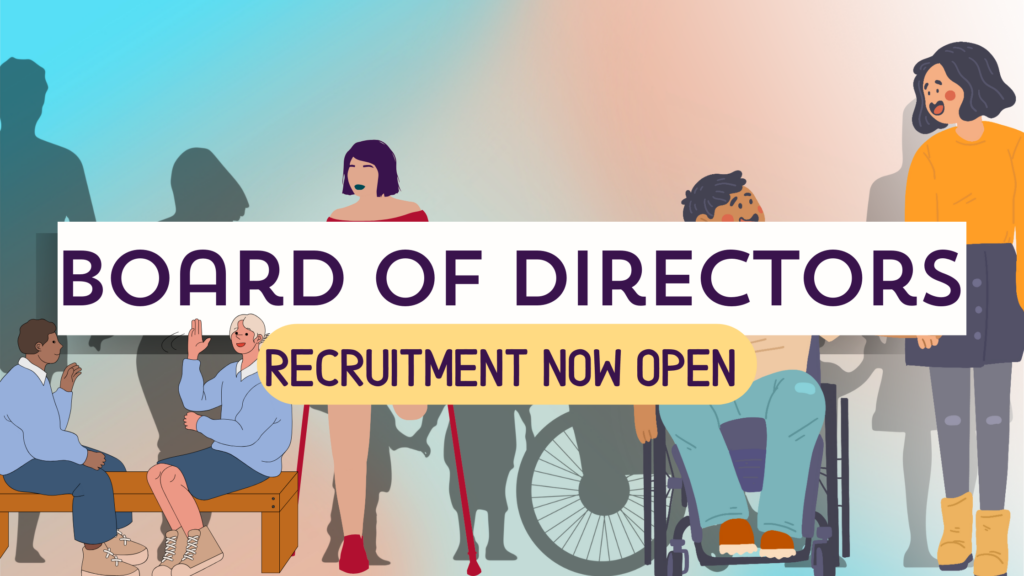silhouette line of individuals with varying disabilities holding hands. In front of the line, colorful images of: two individuals sitting and conversing in ASL, a female presenting individual with a limb difference, and a female presenting individual standing talking to a masculine presenting individual who is using a wheelchair. On top of graphics text reads "Board of Directors, Recruitment now open."