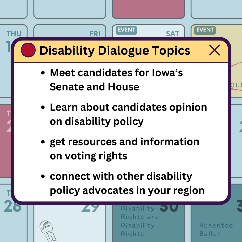 calendar with notification on top that reads "disability dialogue topics. meet candidates for Iowa's senate and house. learn about candidates opinion on disability policy. get resoruces and information on voting rights. connect with other disability policy advocates in your region. 