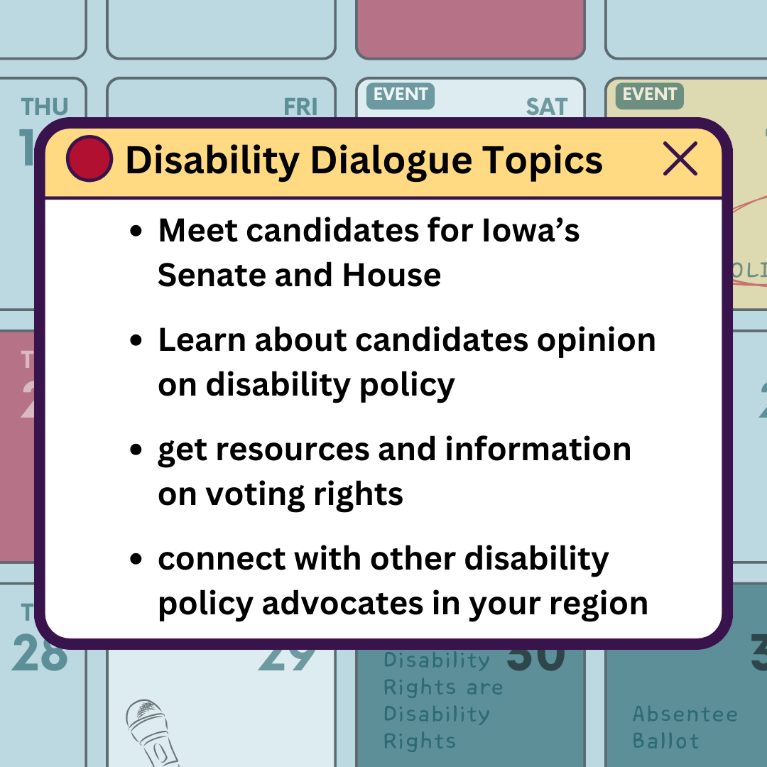 calendar with notification on top that reads "disability dialogue topics. meet candidates for Iowa's senate and house. learn about candidates opinion on disability policy. get resoruces and information on voting rights. connect with other disability policy advocates in your region.