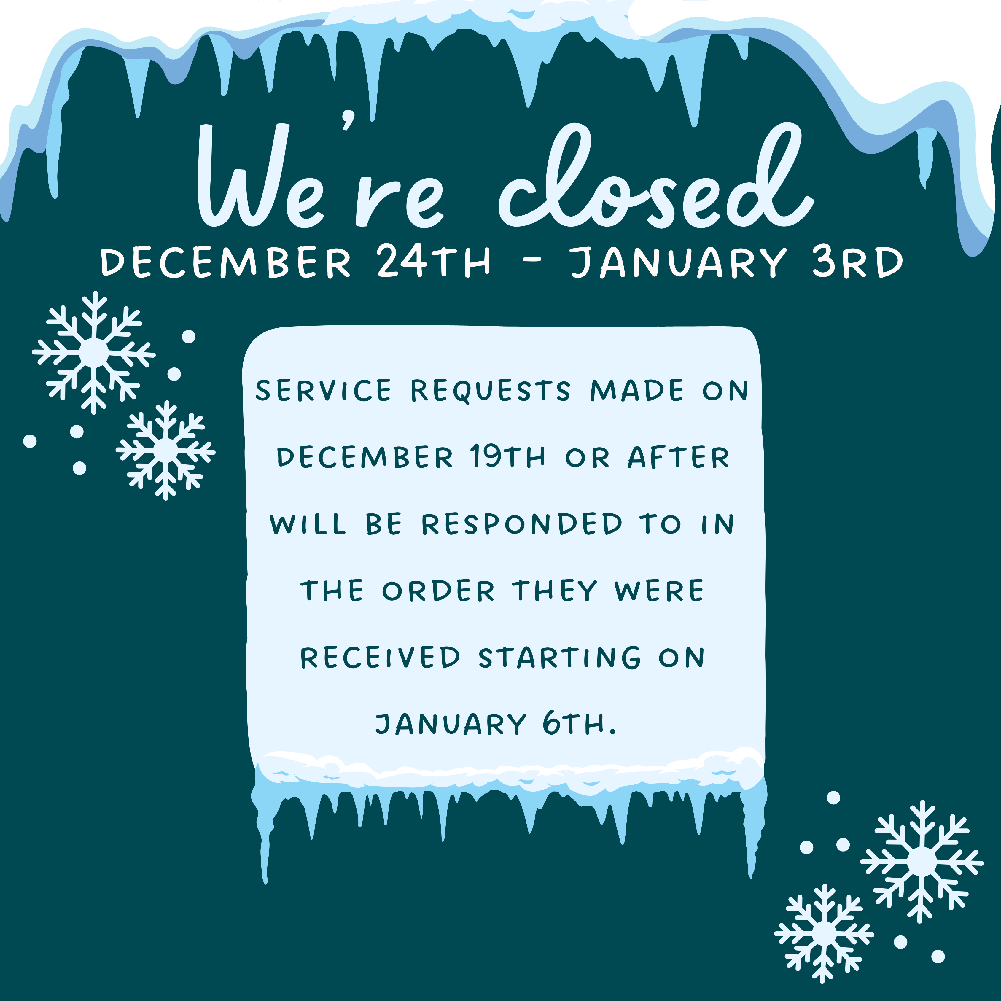 snowflakes and icicles decorate around text that reads "we're closed December 24th - January 3rd. Service Requests made on December 19th or after will be responded to in the order they were received starting on january 6th. "